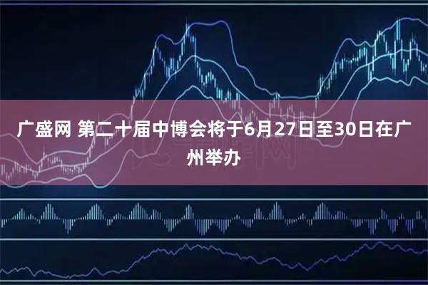 广盛网 第二十届中博会将于6月27日至30日在广州举办