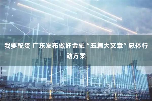 我要配资 广东发布做好金融“五篇大文章”总体行动方案