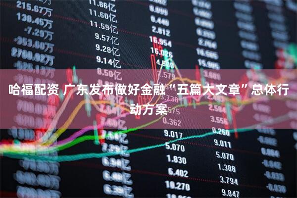 哈福配资 广东发布做好金融“五篇大文章”总体行动方案