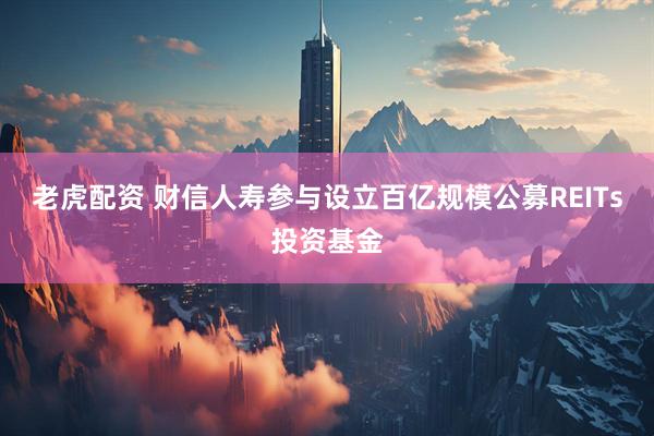 老虎配资 财信人寿参与设立百亿规模公募REITs投资基金