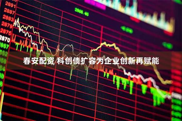 春安配资 科创债扩容为企业创新再赋能