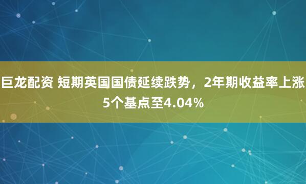 巨龙配资 短期英国国债延续跌势，2年期收益率上涨5个基点至4.04%