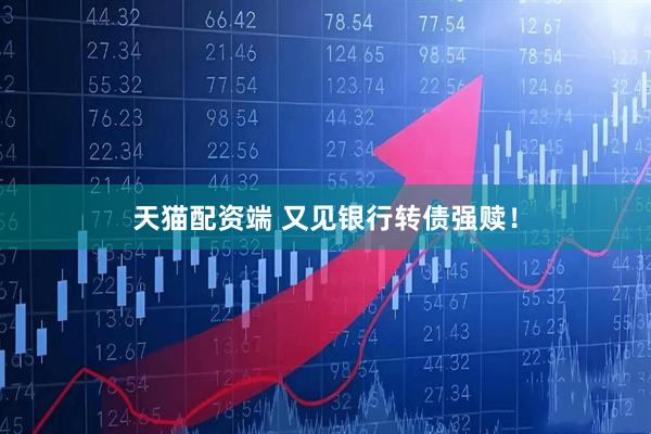 天猫配资端 又见银行转债强赎！
