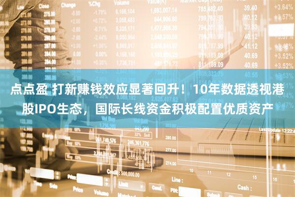 点点盈 打新赚钱效应显著回升！10年数据透视港股IPO生态，国际长线资金积极配置优质资产