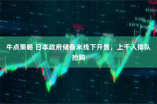 牛点策略 日本政府储备米线下开售,上千人排队抢购