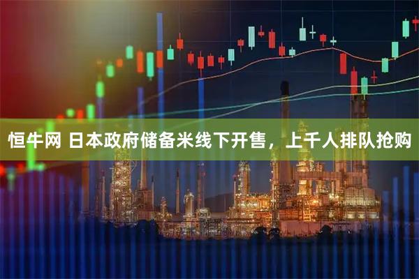 恒牛网 日本政府储备米线下开售,上千人排队抢购