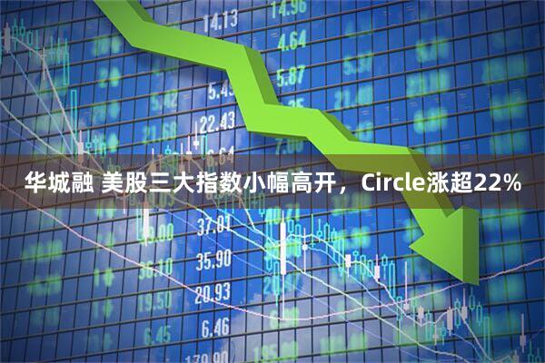 华城融 美股三大指数小幅高开,Circle涨超22%