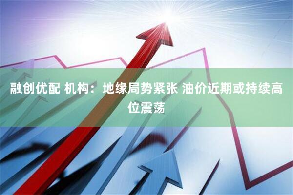 融创优配 机构:地缘局势紧张 油价近期或持续高位震荡