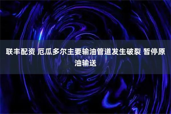 联丰配资 厄瓜多尔主要输油管道发生破裂 暂停原油输送