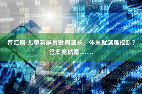 普汇网 儿童看屏幕时间越长,体重就越难控制?答案竟然是……