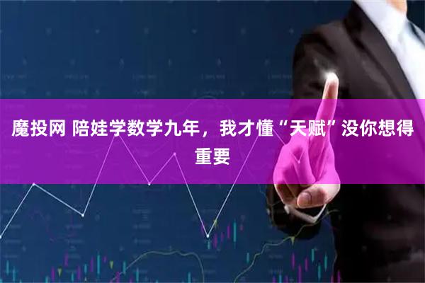 魔投网 陪娃学数学九年,我才懂“天赋”没你想得重要