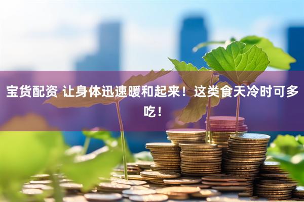 宝货配资 让身体迅速暖和起来!这类食天冷时可多吃!