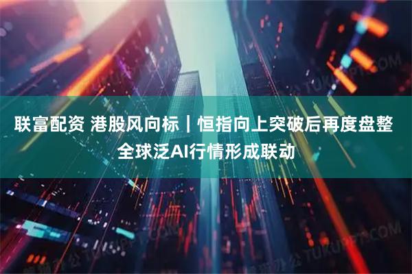 联富配资 港股风向标|恒指向上突破后再度盘整 全球泛AI行情形成联动
