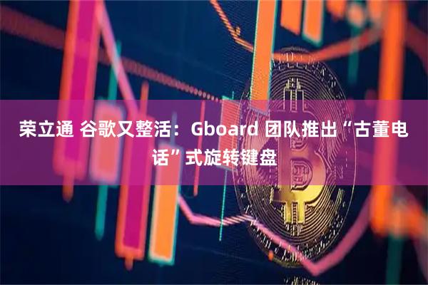 荣立通 谷歌又整活:Gboard 团队推出“古董电话”式旋转键盘