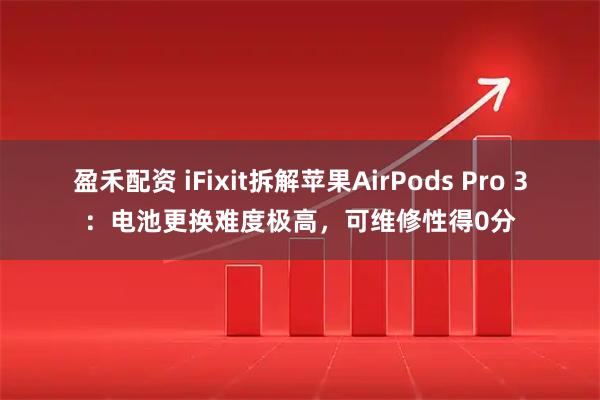 盈禾配资 iFixit拆解苹果AirPods Pro 3:电池更换难度极高,可维修性得0分