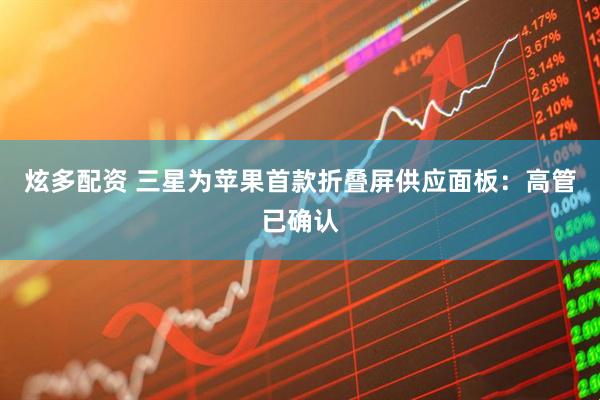 炫多配资 三星为苹果首款折叠屏供应面板:高管已确认