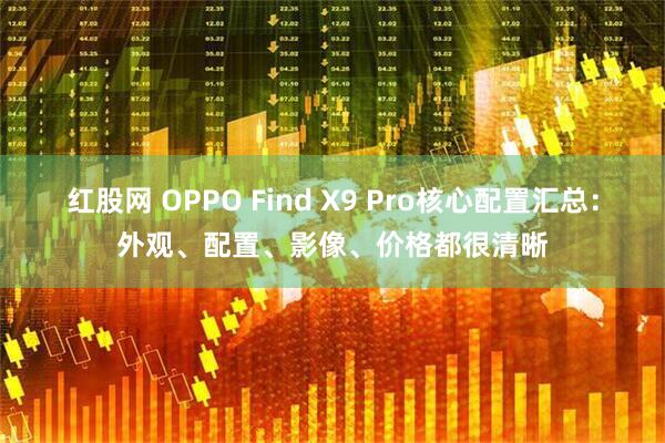 红股网 OPPO Find X9 Pro核心配置汇总:外观、配置、影像、价格都很清晰