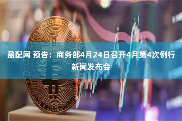 盈配网 预告：商务部4月24日召开4月第4次例行新闻发布会