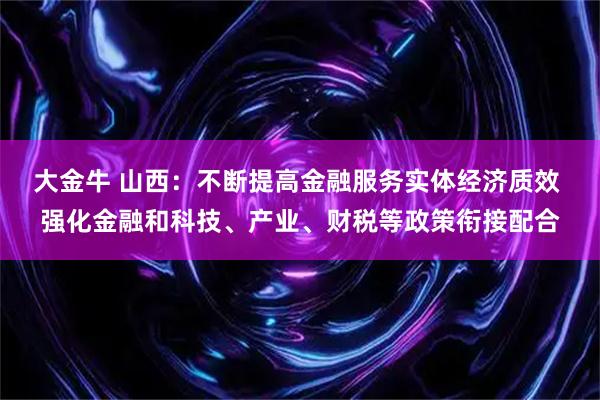 大金牛 山西:不断提高金融服务实体经济质效 强化金融和科技、产业、财税等政策衔接配合