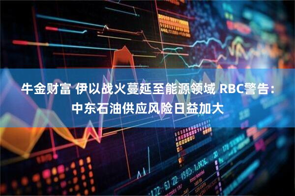 牛金财富 伊以战火蔓延至能源领域 RBC警告:中东石油供应风险日益加大