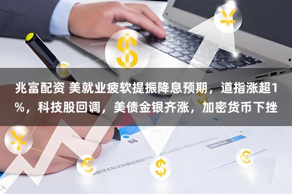 兆富配资 美就业疲软提振降息预期,道指涨超1%,科技股回调,美债金银齐涨,加密货币下挫