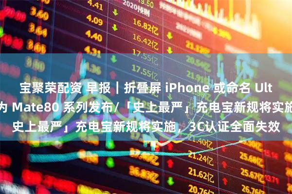 宝聚荣配资 早报|折叠屏 iPhone 或命名 Ultra/4699 元起,华为 Mate80 系列发布/「史上最严」充电宝新规将实施,3C认证全面失效