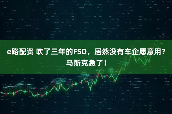 e路配资 吹了三年的FSD,居然没有车企愿意用?马斯克急了!