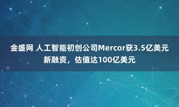 金盛网 人工智能初创公司Mercor获3.5亿美元新融资,估值达100亿美元