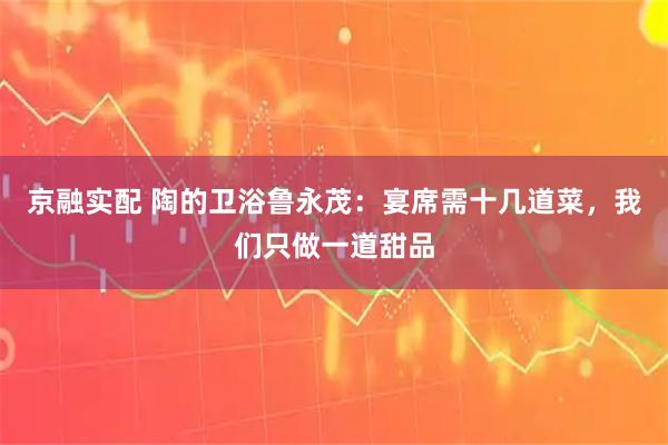 京融实配 陶的卫浴鲁永茂:宴席需十几道菜,我们只做一道甜品