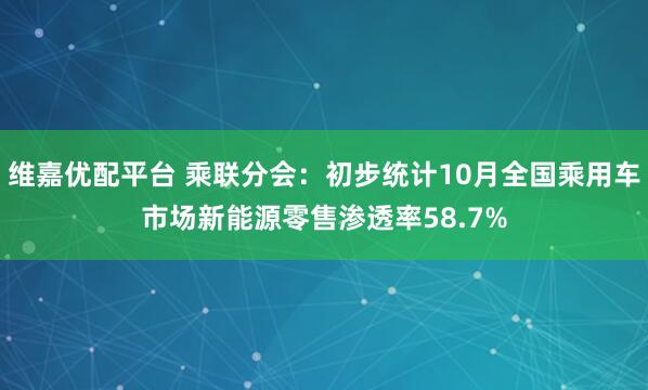 维嘉优配平台 乘联分会：初步统计10月全国乘用车市场新能源零售渗透率58.7%