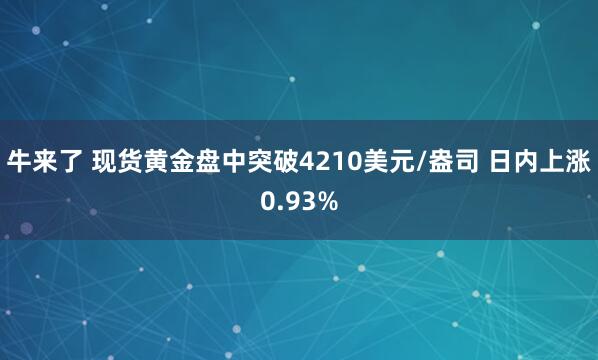 牛来了 现货黄金盘中突破4210美元/盎司 日内上涨0.93%