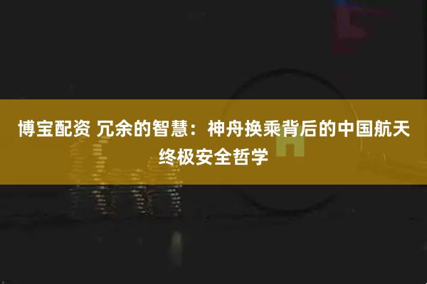 博宝配资 冗余的智慧:神舟换乘背后的中国航天终极安全哲学