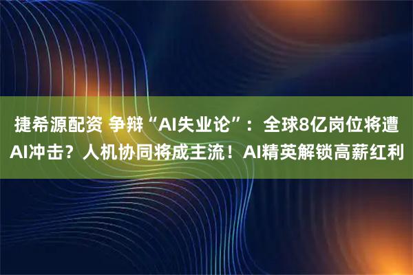 捷希源配资 争辩“AI失业论”:全球8亿岗位将遭AI冲击?人机协同将成主流!AI精英解锁高薪红利