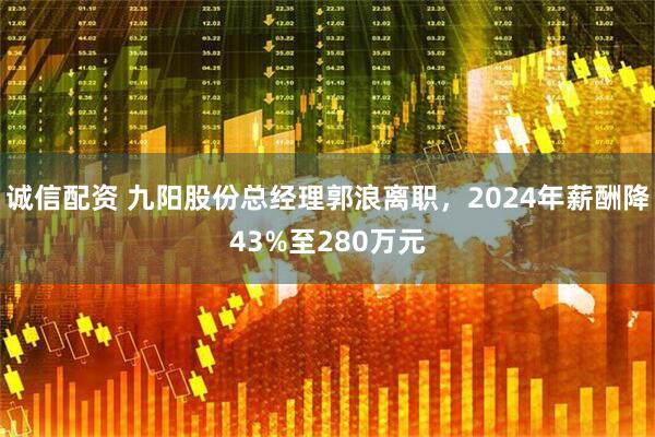 诚信配资 九阳股份总经理郭浪离职，2024年薪酬降43%至280万元
