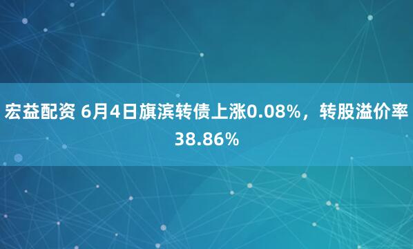 宏益配资 6月4日旗滨转债上涨0.08%,转股溢价率38.86%