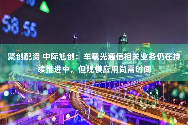 聚创配资 中际旭创:车载光通信相关业务仍在持续推进中,但规模应用尚需时间