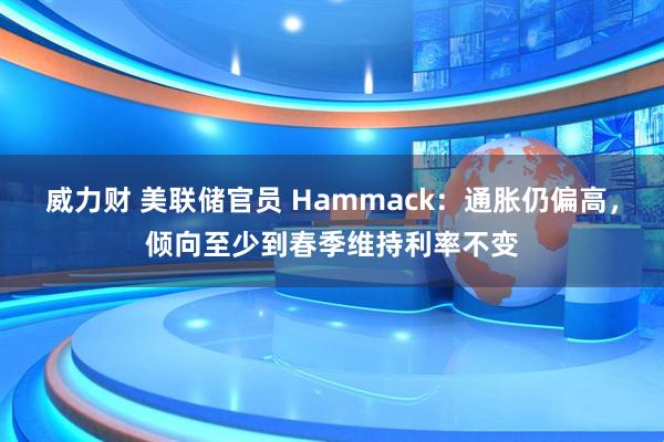 威力财 美联储官员 Hammack:通胀仍偏高,倾向至少到春季维持利率不变