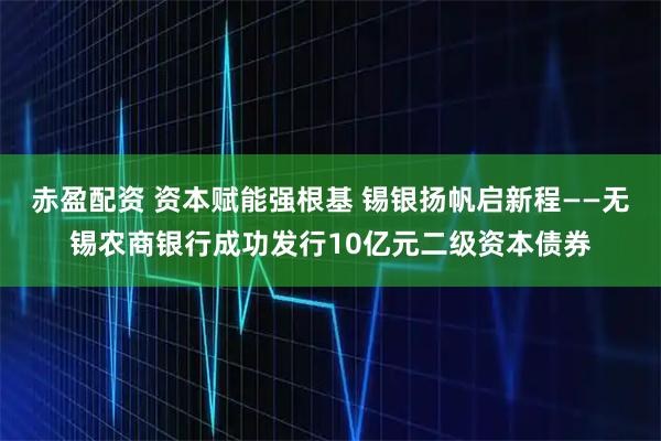 赤盈配资 资本赋能强根基 锡银扬帆启新程——无锡农商银行成功发行10亿元二级资本债券