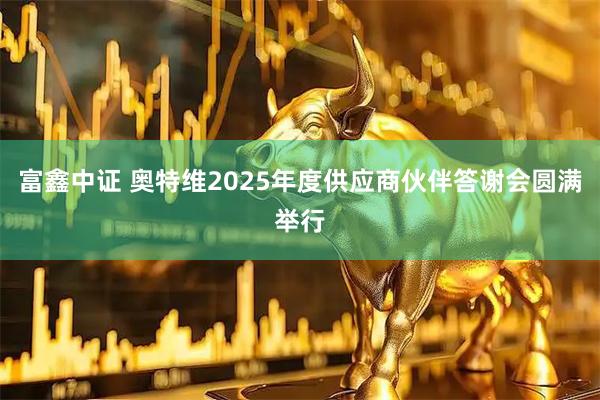 富鑫中证 奥特维2025年度供应商伙伴答谢会圆满举行