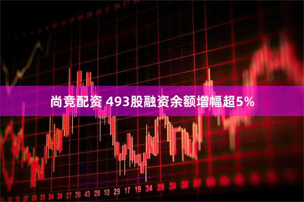 尚竞配资 493股融资余额增幅超5%
