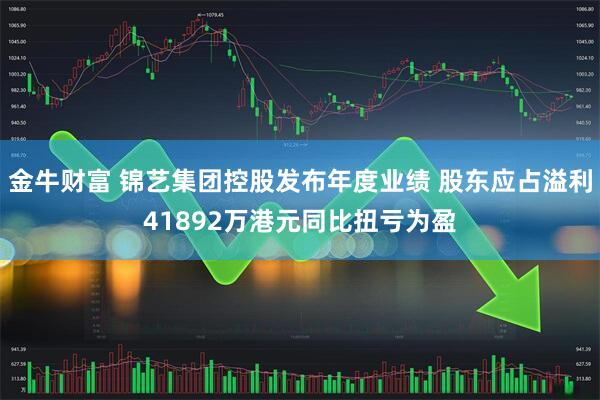 金牛财富 锦艺集团控股发布年度业绩 股东应占溢利41892万港元同比扭亏为盈