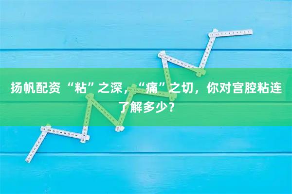 扬帆配资 “粘”之深，“痛”之切，你对宫腔粘连了解多少？