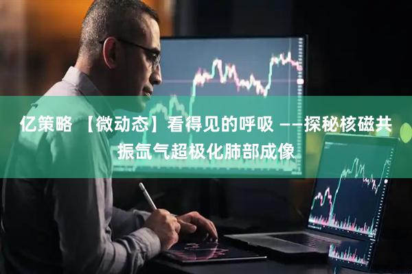 亿策略 【微动态】看得见的呼吸 ——探秘核磁共振氙气超极化肺部成像