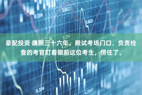 豪配投资 康熙三十六年,殿试考场门口,负责检查的考官盯着眼前这位考生,愣住了。