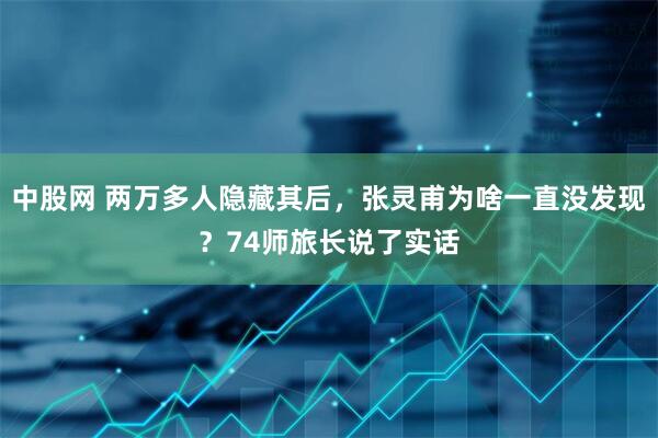 中股网 两万多人隐藏其后，张灵甫为啥一直没发现？74师旅长说了实话