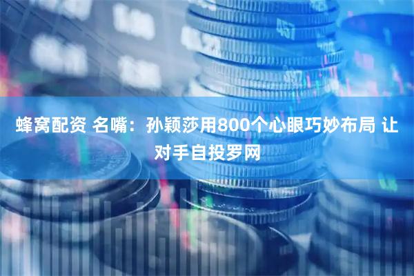 蜂窝配资 名嘴：孙颖莎用800个心眼巧妙布局 让对手自投罗网